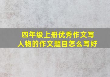 四年级上册优秀作文写人物的作文题目怎么写好