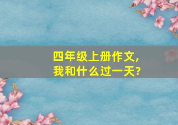 四年级上册作文,我和什么过一天?