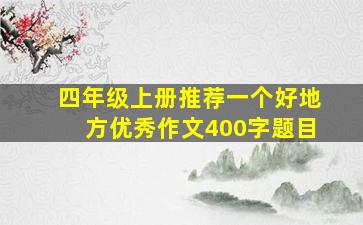 四年级上册推荐一个好地方优秀作文400字题目