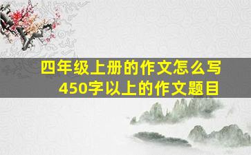 四年级上册的作文怎么写450字以上的作文题目