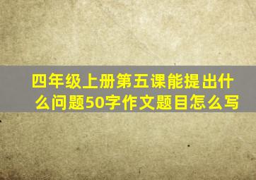 四年级上册第五课能提出什么问题50字作文题目怎么写