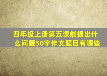 四年级上册第五课能提出什么问题50字作文题目有哪些