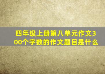 四年级上册第八单元作文300个字数的作文题目是什么