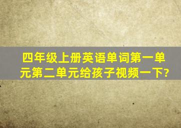 四年级上册英语单词第一单元第二单元给孩子视频一下?