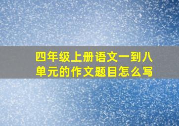 四年级上册语文一到八单元的作文题目怎么写