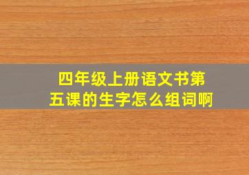 四年级上册语文书第五课的生字怎么组词啊