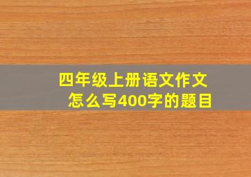 四年级上册语文作文怎么写400字的题目