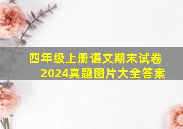 四年级上册语文期末试卷2024真题图片大全答案