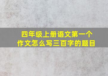 四年级上册语文第一个作文怎么写三百字的题目