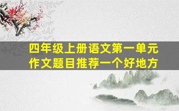 四年级上册语文第一单元作文题目推荐一个好地方