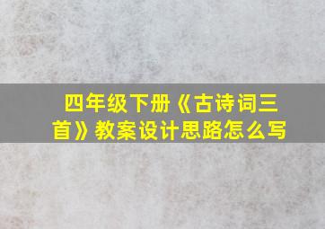 四年级下册《古诗词三首》教案设计思路怎么写