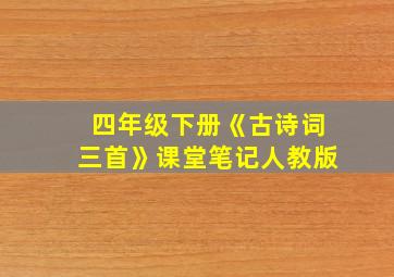 四年级下册《古诗词三首》课堂笔记人教版