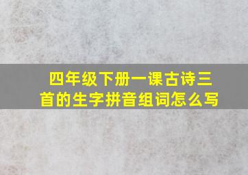 四年级下册一课古诗三首的生字拼音组词怎么写