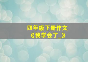 四年级下册作文《我学会了_》