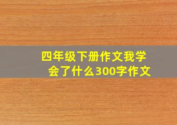 四年级下册作文我学会了什么300字作文