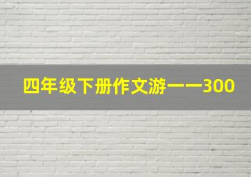 四年级下册作文游一一300