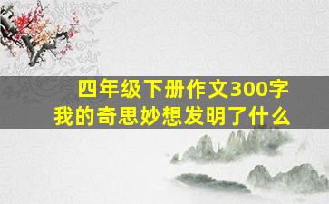 四年级下册作文300字我的奇思妙想发明了什么