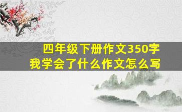 四年级下册作文350字我学会了什么作文怎么写