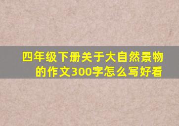 四年级下册关于大自然景物的作文300字怎么写好看