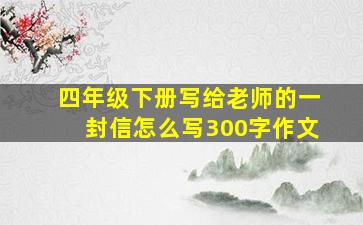 四年级下册写给老师的一封信怎么写300字作文