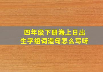 四年级下册海上日出生字组词造句怎么写呀