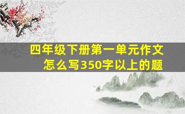 四年级下册第一单元作文怎么写350字以上的题