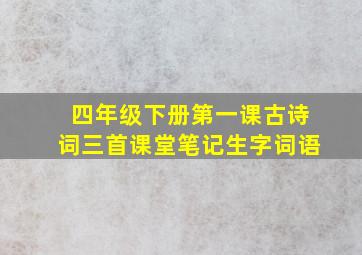 四年级下册第一课古诗词三首课堂笔记生字词语