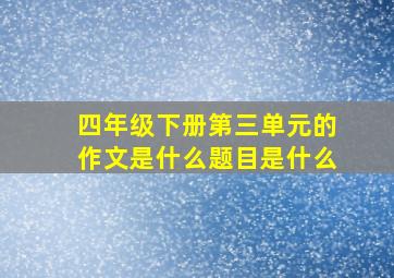 四年级下册第三单元的作文是什么题目是什么