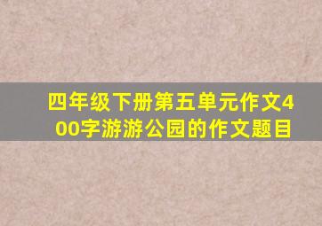 四年级下册第五单元作文400字游游公园的作文题目