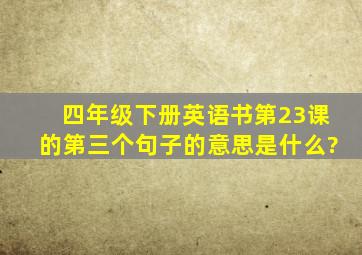 四年级下册英语书第23课的第三个句子的意思是什么?