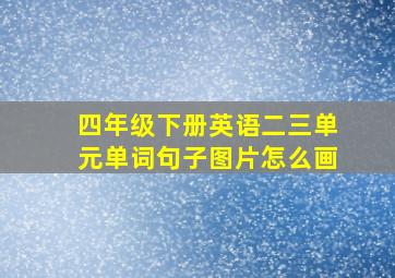 四年级下册英语二三单元单词句子图片怎么画