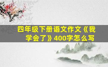 四年级下册语文作文《我学会了》400字怎么写