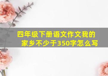 四年级下册语文作文我的家乡不少于350字怎么写