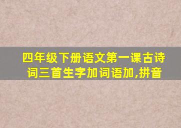 四年级下册语文第一课古诗词三首生字加词语加,拼音