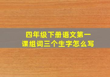 四年级下册语文第一课组词三个生字怎么写