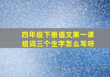 四年级下册语文第一课组词三个生字怎么写呀