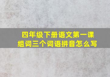 四年级下册语文第一课组词三个词语拼音怎么写