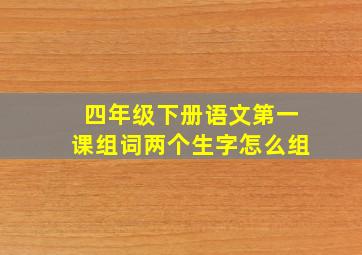 四年级下册语文第一课组词两个生字怎么组