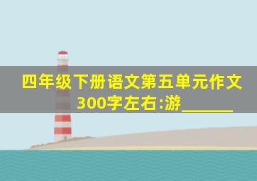 四年级下册语文第五单元作文300字左右:游______