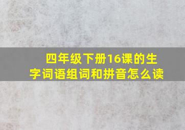 四年级下册16课的生字词语组词和拼音怎么读