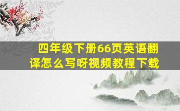 四年级下册66页英语翻译怎么写呀视频教程下载