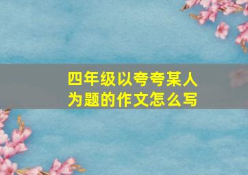 四年级以夸夸某人为题的作文怎么写