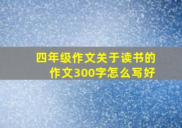 四年级作文关于读书的作文300字怎么写好