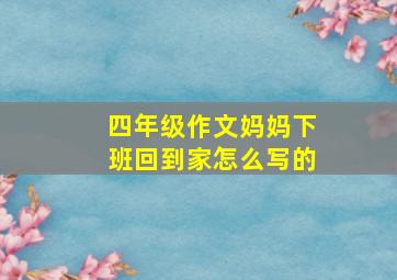 四年级作文妈妈下班回到家怎么写的