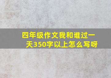 四年级作文我和谁过一天350字以上怎么写呀