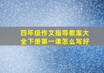 四年级作文指导教案大全下册第一课怎么写好