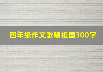 四年级作文歌唱祖国300字