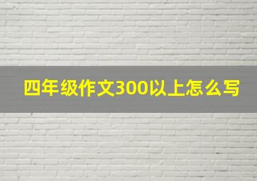 四年级作文300以上怎么写