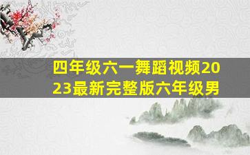 四年级六一舞蹈视频2023最新完整版六年级男