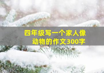 四年级写一个家人像动物的作文300字